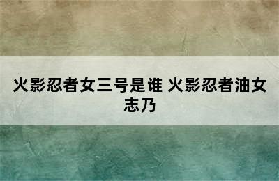 火影忍者女三号是谁 火影忍者油女志乃